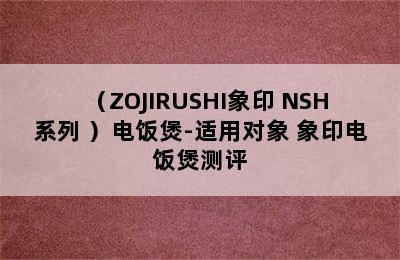 （ZOJIRUSHI象印 NSH系列 ）电饭煲-适用对象 象印电饭煲测评